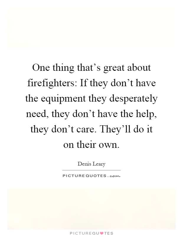One thing that's great about firefighters: If they don't have the equipment they desperately need, they don't have the help, they don't care. They'll do it on their own Picture Quote #1