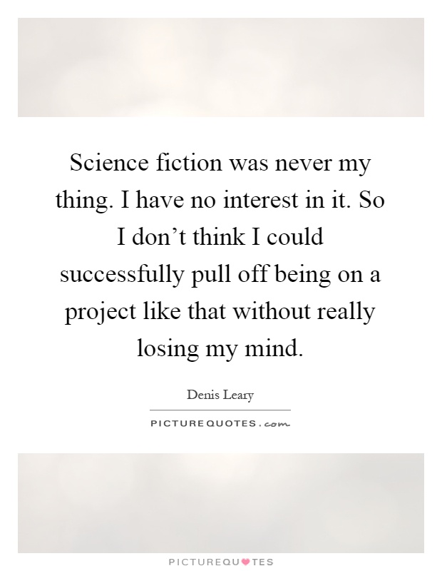 Science fiction was never my thing. I have no interest in it. So I don't think I could successfully pull off being on a project like that without really losing my mind Picture Quote #1
