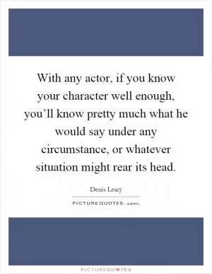 With any actor, if you know your character well enough, you’ll know pretty much what he would say under any circumstance, or whatever situation might rear its head Picture Quote #1