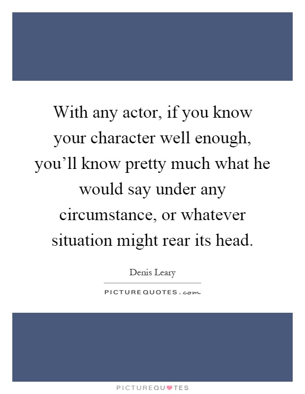 With any actor, if you know your character well enough, you'll know pretty much what he would say under any circumstance, or whatever situation might rear its head Picture Quote #1