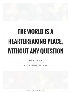 The world is a heartbreaking place, without any question Picture Quote #1