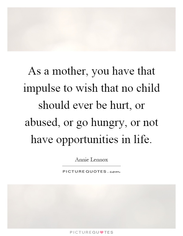 As a mother, you have that impulse to wish that no child should ever be hurt, or abused, or go hungry, or not have opportunities in life Picture Quote #1