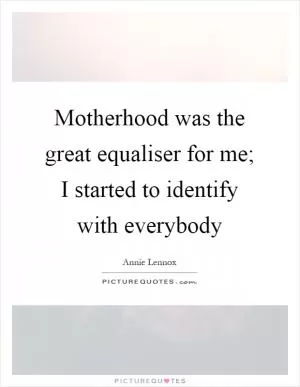 Motherhood was the great equaliser for me; I started to identify with everybody Picture Quote #1