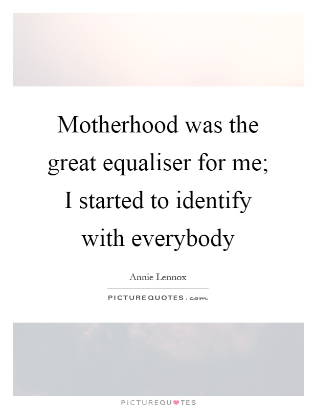 Motherhood was the great equaliser for me; I started to identify with everybody Picture Quote #1