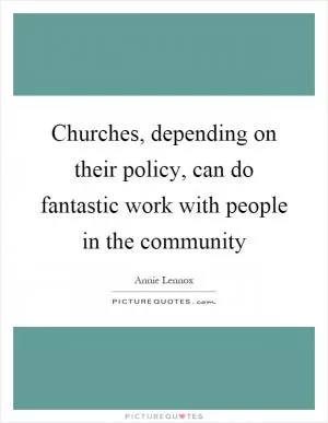 Churches, depending on their policy, can do fantastic work with people in the community Picture Quote #1