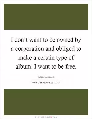 I don’t want to be owned by a corporation and obliged to make a certain type of album. I want to be free Picture Quote #1