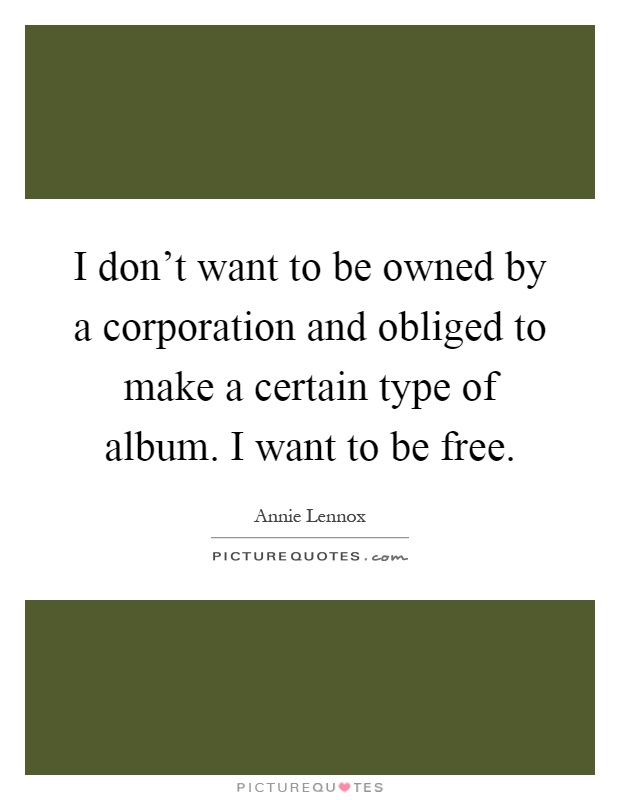 I don't want to be owned by a corporation and obliged to make a certain type of album. I want to be free Picture Quote #1