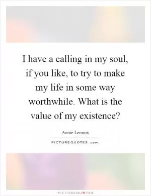 I have a calling in my soul, if you like, to try to make my life in some way worthwhile. What is the value of my existence? Picture Quote #1