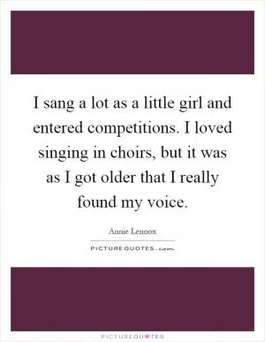 I sang a lot as a little girl and entered competitions. I loved singing in choirs, but it was as I got older that I really found my voice Picture Quote #1