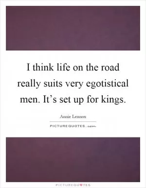I think life on the road really suits very egotistical men. It’s set up for kings Picture Quote #1