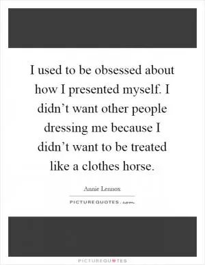 I used to be obsessed about how I presented myself. I didn’t want other people dressing me because I didn’t want to be treated like a clothes horse Picture Quote #1