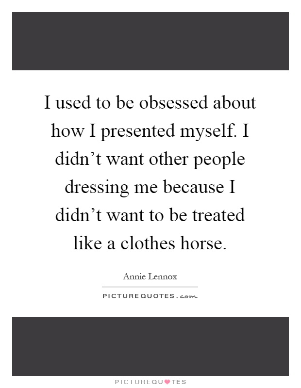 I used to be obsessed about how I presented myself. I didn't want other people dressing me because I didn't want to be treated like a clothes horse Picture Quote #1