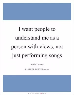 I want people to understand me as a person with views, not just performing songs Picture Quote #1