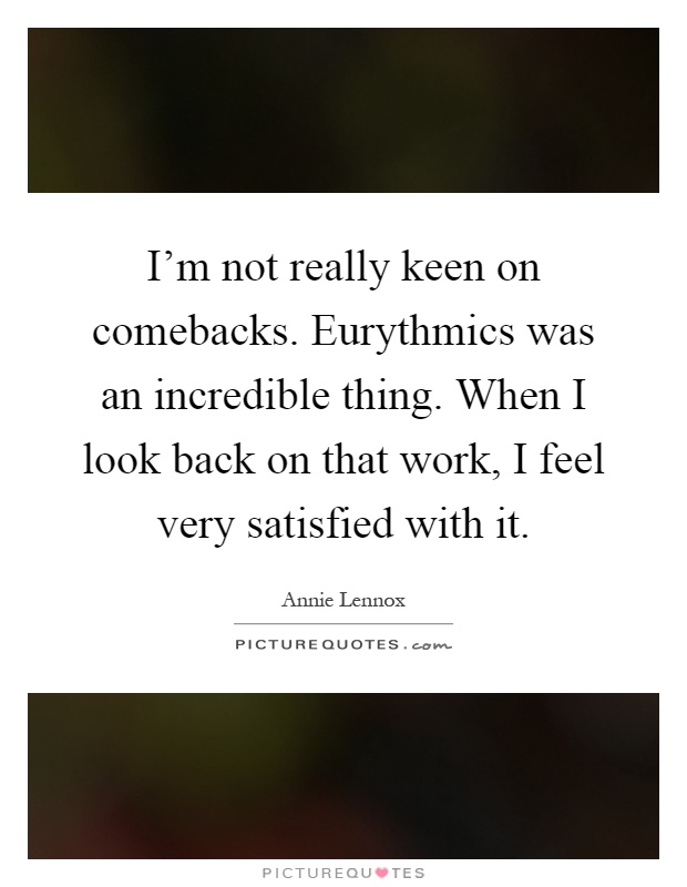 I'm not really keen on comebacks. Eurythmics was an incredible thing. When I look back on that work, I feel very satisfied with it Picture Quote #1