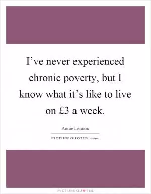 I’ve never experienced chronic poverty, but I know what it’s like to live on £3 a week Picture Quote #1