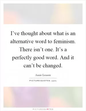 I’ve thought about what is an alternative word to feminism. There isn’t one. It’s a perfectly good word. And it can’t be changed Picture Quote #1