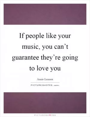 If people like your music, you can’t guarantee they’re going to love you Picture Quote #1