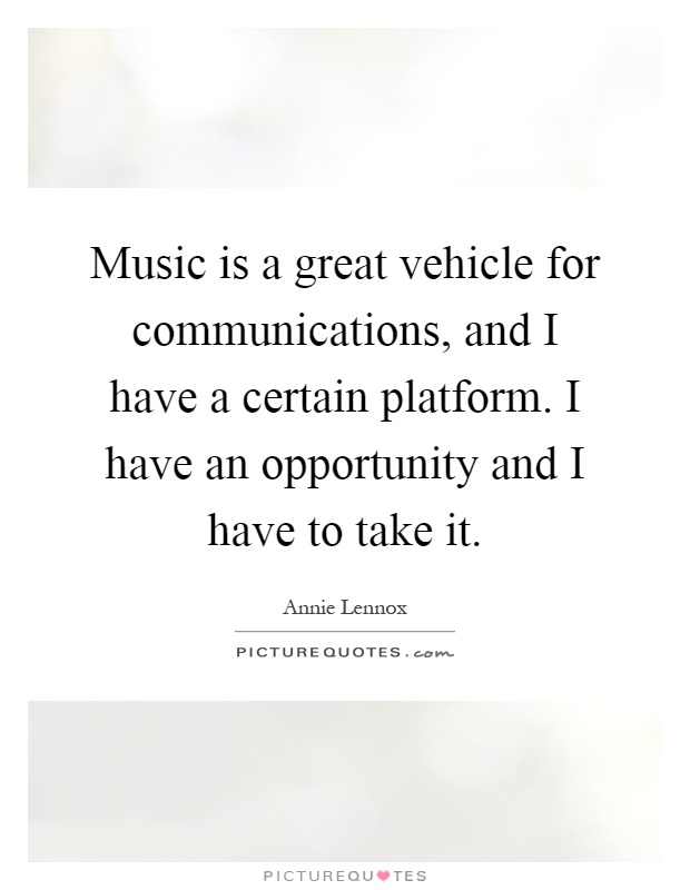 Music is a great vehicle for communications, and I have a certain platform. I have an opportunity and I have to take it Picture Quote #1