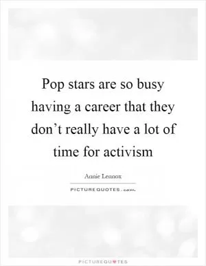 Pop stars are so busy having a career that they don’t really have a lot of time for activism Picture Quote #1