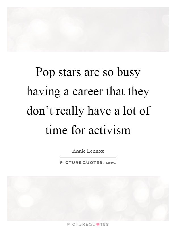Pop stars are so busy having a career that they don't really have a lot of time for activism Picture Quote #1