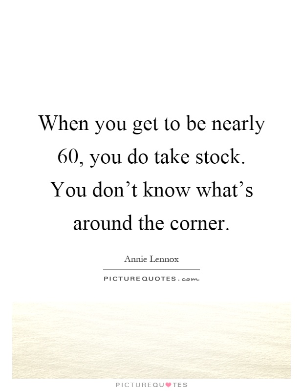 When you get to be nearly 60, you do take stock. You don't know what's around the corner Picture Quote #1