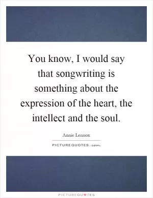 You know, I would say that songwriting is something about the expression of the heart, the intellect and the soul Picture Quote #1