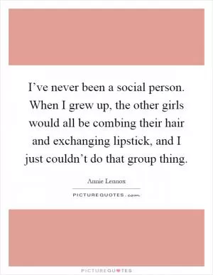 I’ve never been a social person. When I grew up, the other girls would all be combing their hair and exchanging lipstick, and I just couldn’t do that group thing Picture Quote #1