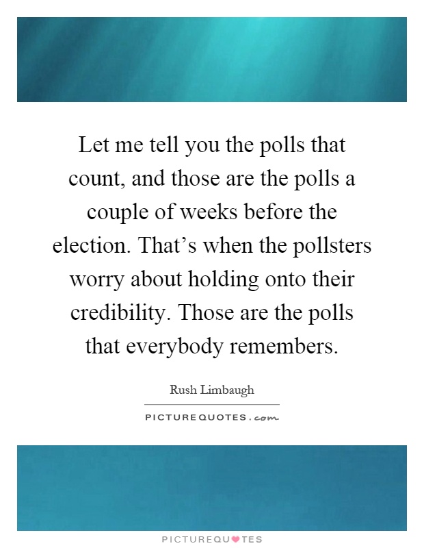 Let me tell you the polls that count, and those are the polls a couple of weeks before the election. That's when the pollsters worry about holding onto their credibility. Those are the polls that everybody remembers Picture Quote #1