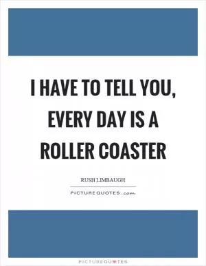I have to tell you, every day is a roller coaster Picture Quote #1