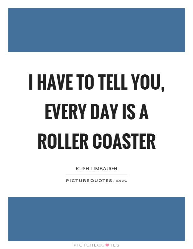 I have to tell you, every day is a roller coaster Picture Quote #1