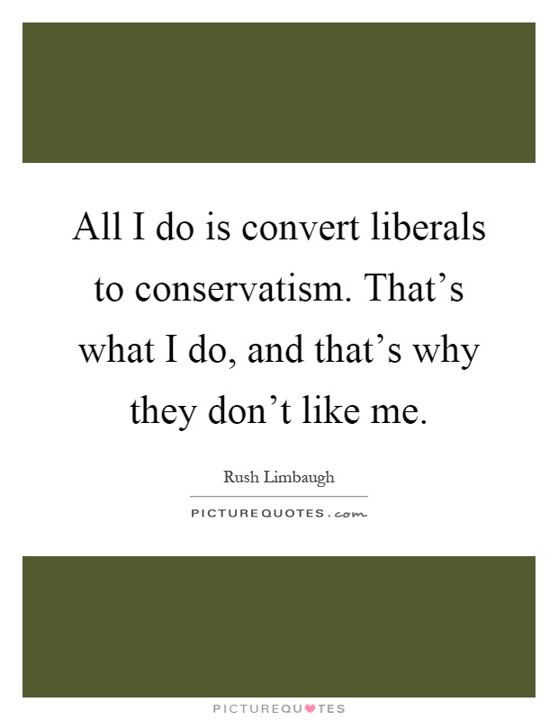 All I do is convert liberals to conservatism. That's what I do, and that's why they don't like me Picture Quote #1
