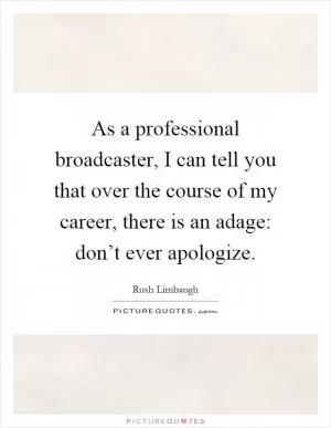 As a professional broadcaster, I can tell you that over the course of my career, there is an adage: don’t ever apologize Picture Quote #1