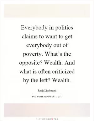 Everybody in politics claims to want to get everybody out of poverty. What’s the opposite? Wealth. And what is often criticized by the left? Wealth Picture Quote #1