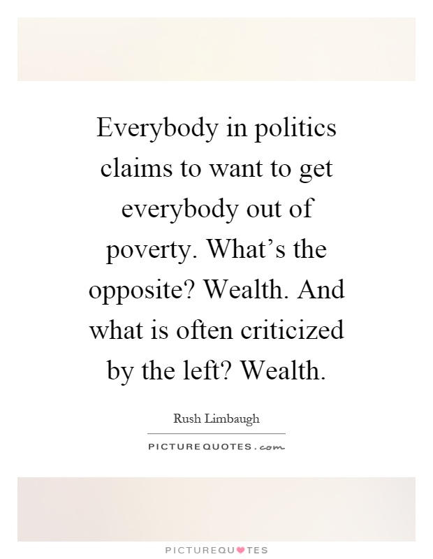 Everybody in politics claims to want to get everybody out of poverty. What's the opposite? Wealth. And what is often criticized by the left? Wealth Picture Quote #1