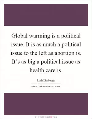 Global warming is a political issue. It is as much a political issue to the left as abortion is. It’s as big a political issue as health care is Picture Quote #1