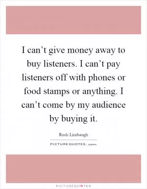 I can’t give money away to buy listeners. I can’t pay listeners off with phones or food stamps or anything. I can’t come by my audience by buying it Picture Quote #1