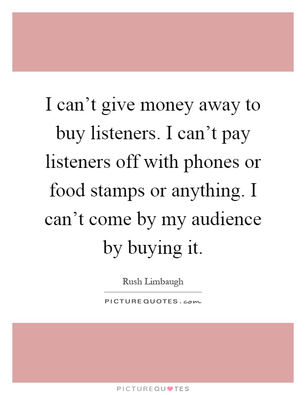 I can't give money away to buy listeners. I can't pay listeners off with phones or food stamps or anything. I can't come by my audience by buying it Picture Quote #1