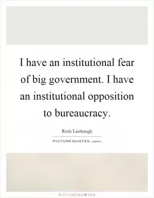 I have an institutional fear of big government. I have an institutional opposition to bureaucracy Picture Quote #1