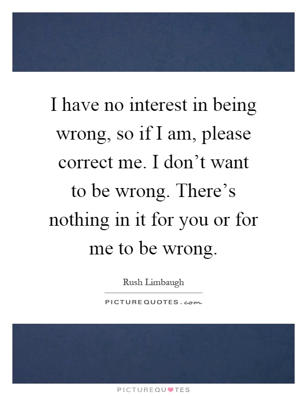 I have no interest in being wrong, so if I am, please correct me. I don't want to be wrong. There's nothing in it for you or for me to be wrong Picture Quote #1
