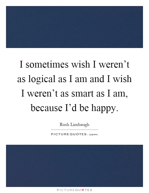 I sometimes wish I weren't as logical as I am and I wish I weren't as smart as I am, because I'd be happy Picture Quote #1