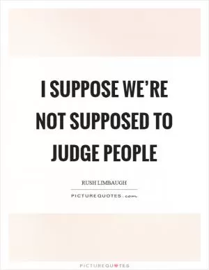 I suppose we’re not supposed to judge people Picture Quote #1