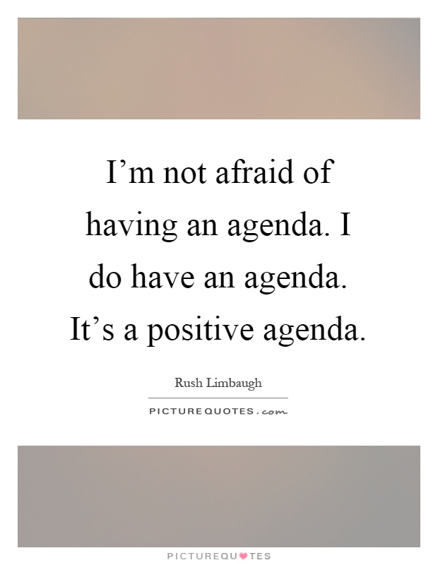 I'm not afraid of having an agenda. I do have an agenda. It's a positive agenda Picture Quote #1