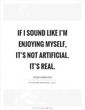 If I sound like I’m enjoying myself, it’s not artificial. It’s real Picture Quote #1