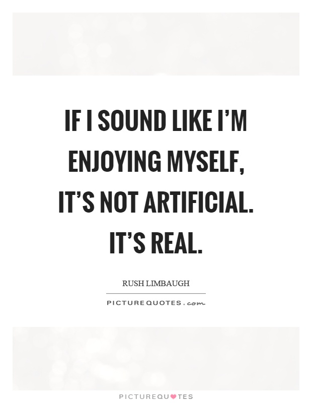 If I sound like I'm enjoying myself, it's not artificial. It's real Picture Quote #1