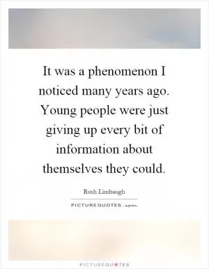 It was a phenomenon I noticed many years ago. Young people were just giving up every bit of information about themselves they could Picture Quote #1