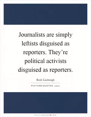 Journalists are simply leftists disguised as reporters. They’re political activists disguised as reporters Picture Quote #1