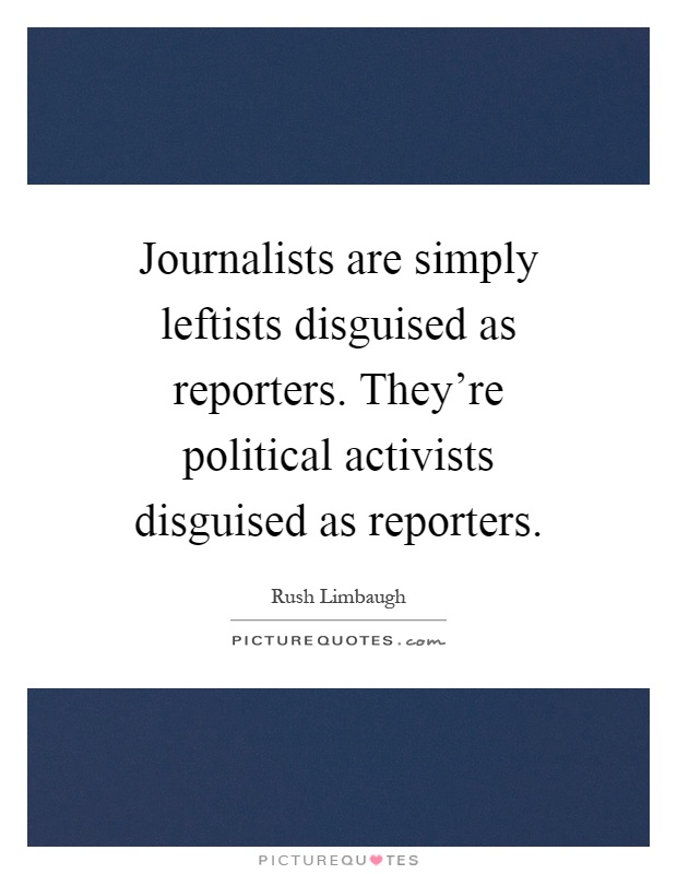 Journalists are simply leftists disguised as reporters. They're political activists disguised as reporters Picture Quote #1
