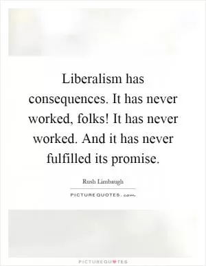 Liberalism has consequences. It has never worked, folks! It has never worked. And it has never fulfilled its promise Picture Quote #1