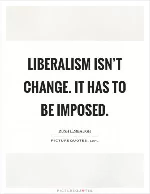 Liberalism isn’t change. It has to be imposed Picture Quote #1