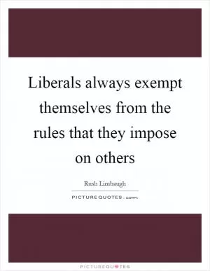 Liberals always exempt themselves from the rules that they impose on others Picture Quote #1